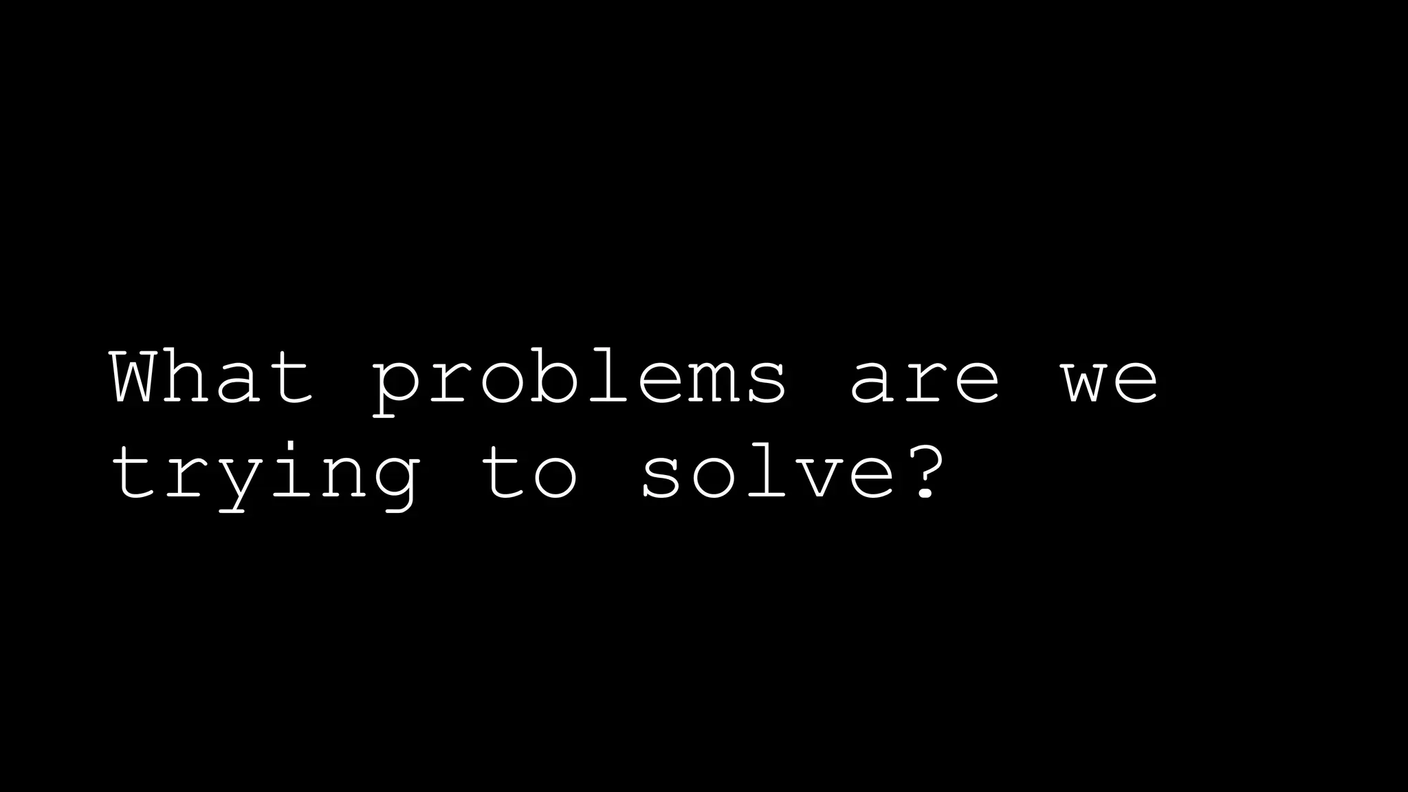 What problems are we
trying to solve?
 