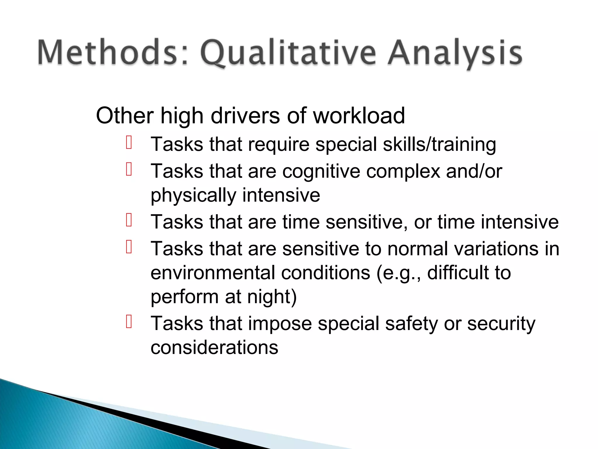 Other high drivers of workload
 Tasks that require special skills/training
 Tasks that are cognitive complex and/or
physically intensive
 Tasks that are time sensitive, or time intensive
 Tasks that are sensitive to normal variations in
environmental conditions (e.g., difficult to
perform at night)
 Tasks that impose special safety or security
considerations
 