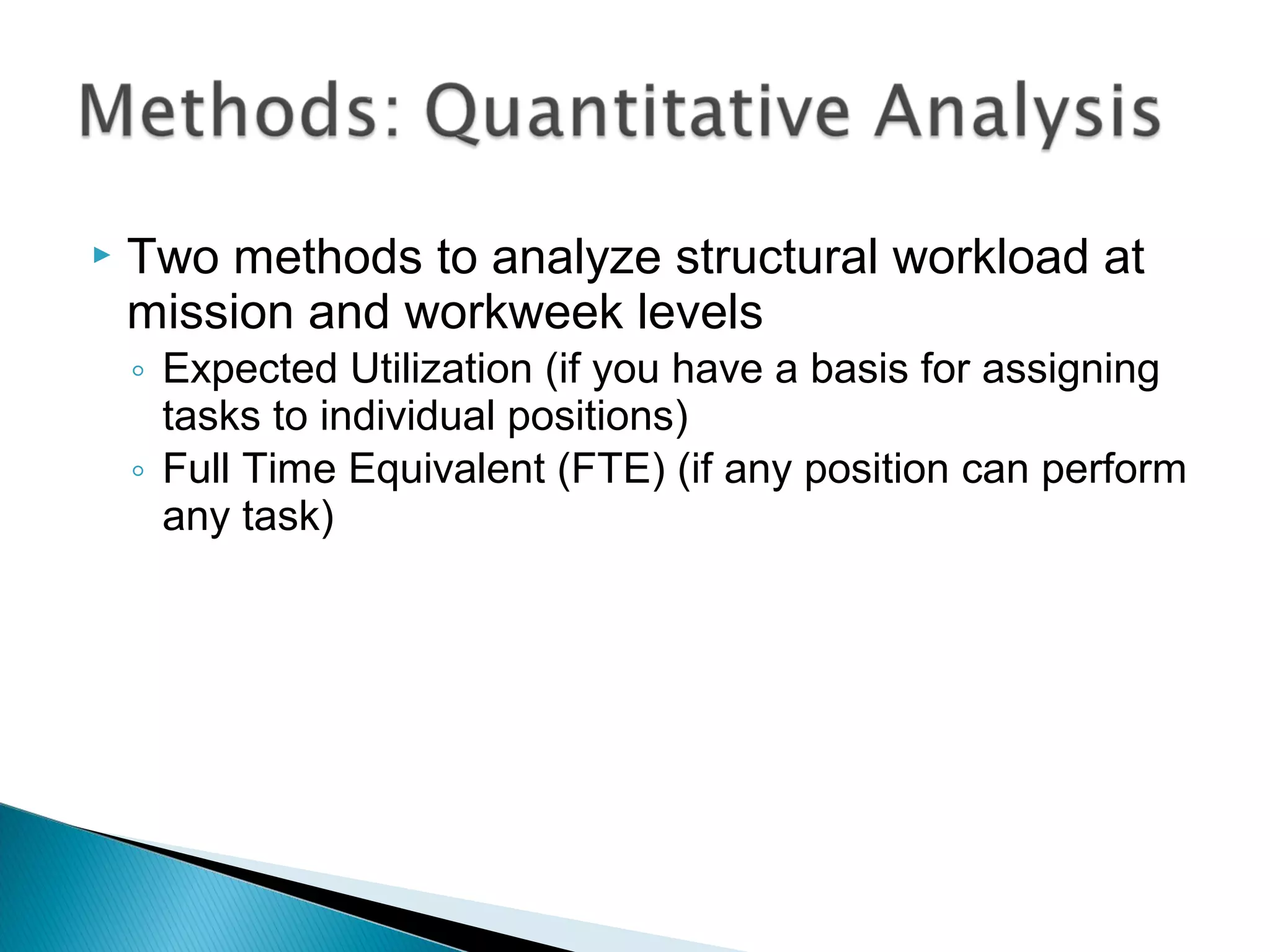  Two methods to analyze structural workload at
mission and workweek levels
◦ Expected Utilization (if you have a basis for assigning
tasks to individual positions)
◦ Full Time Equivalent (FTE) (if any position can perform
any task)
 