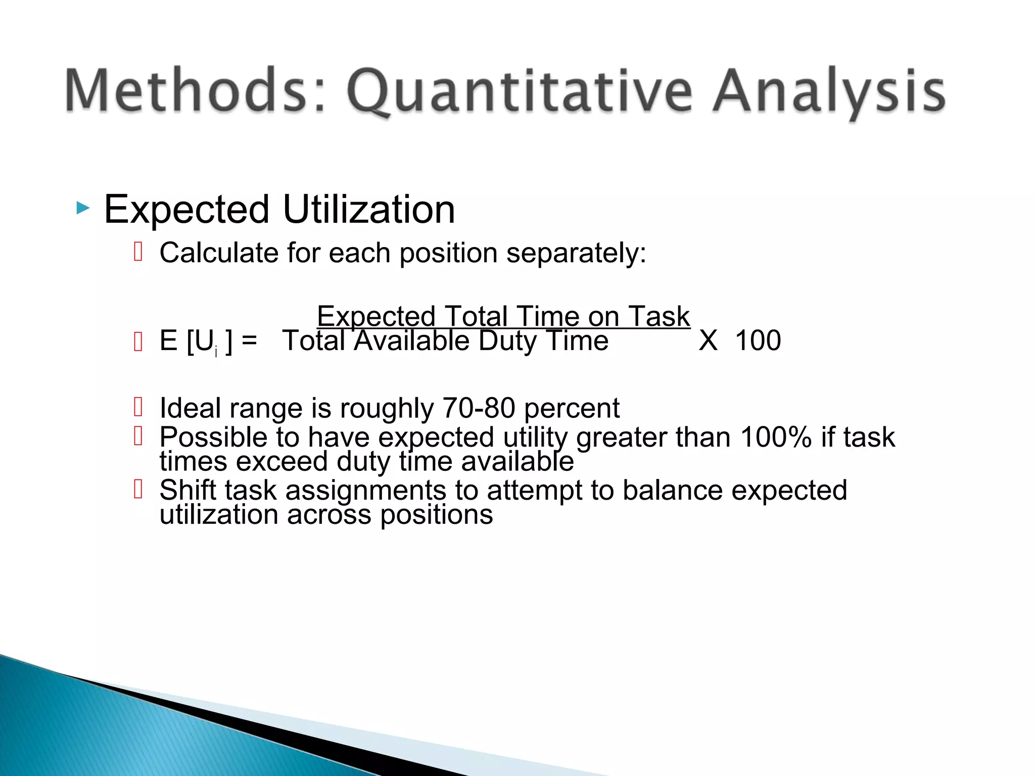  Expected Utilization
 Calculate for each position separately:
Expected Total Time on Task
 E [Ui ] = Total Available Duty Time X 100
 Ideal range is roughly 70-80 percent
 Possible to have expected utility greater than 100% if task
times exceed duty time available
 Shift task assignments to attempt to balance expected
utilization across positions
 