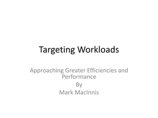 Targeting Workloads
Approaching Greater Efficiencies and
Performance
By
Mark MacInnis
 