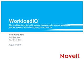 WorkloadIQ ™ The intelligent way to build, secure, manage and measure workloads across physical, virtual and cloud environments Your Name Here Your Title Here Your Email Here August 19, 2010 