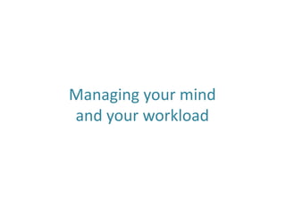 Managing your mind
and your workload
 