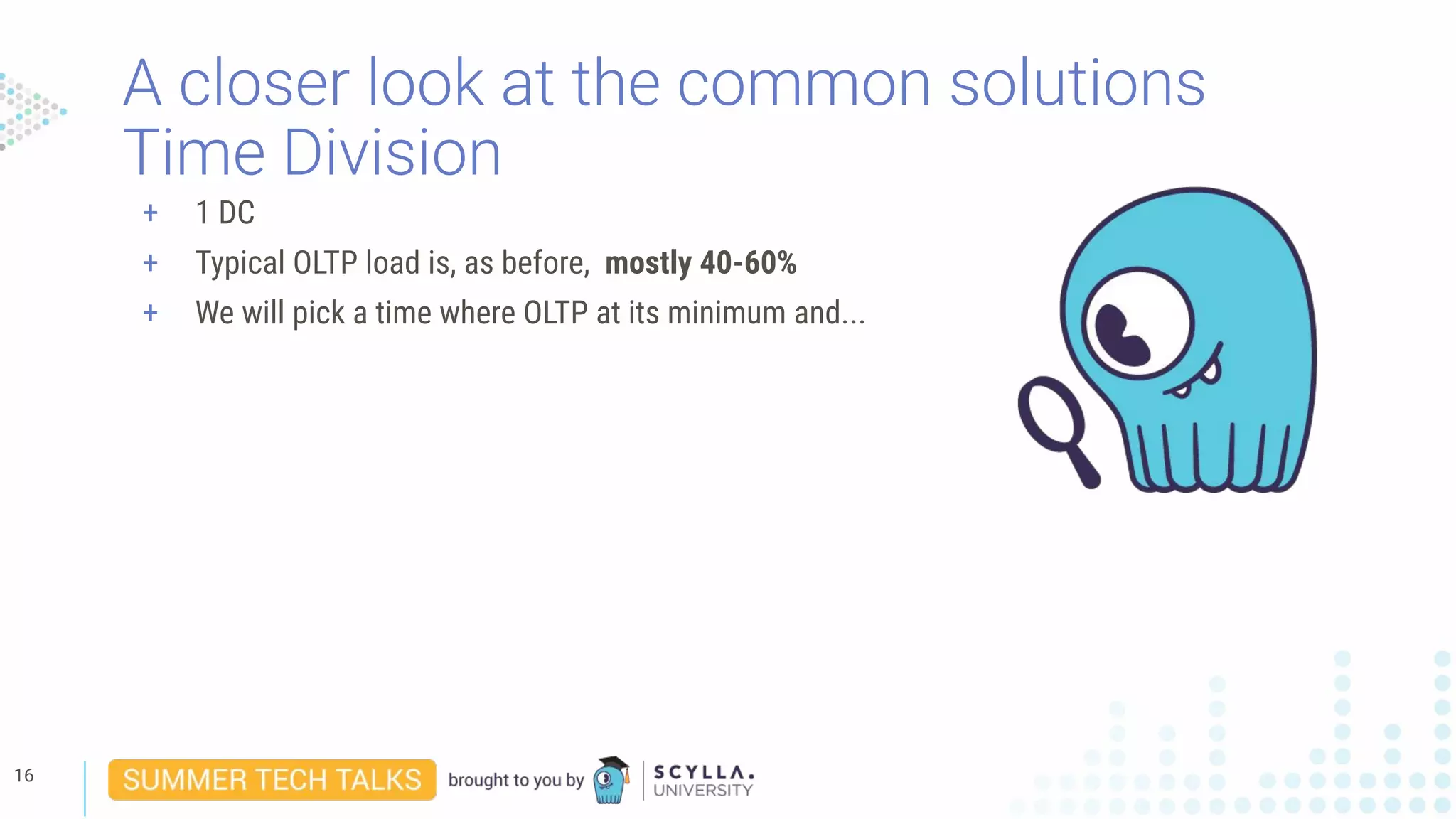 A closer look at the common solutions
Time Division
16
+ 1 DC
+ Typical OLTP load is, as before, mostly 40-60%
+ We will pick a time where OLTP at its minimum and...
 
