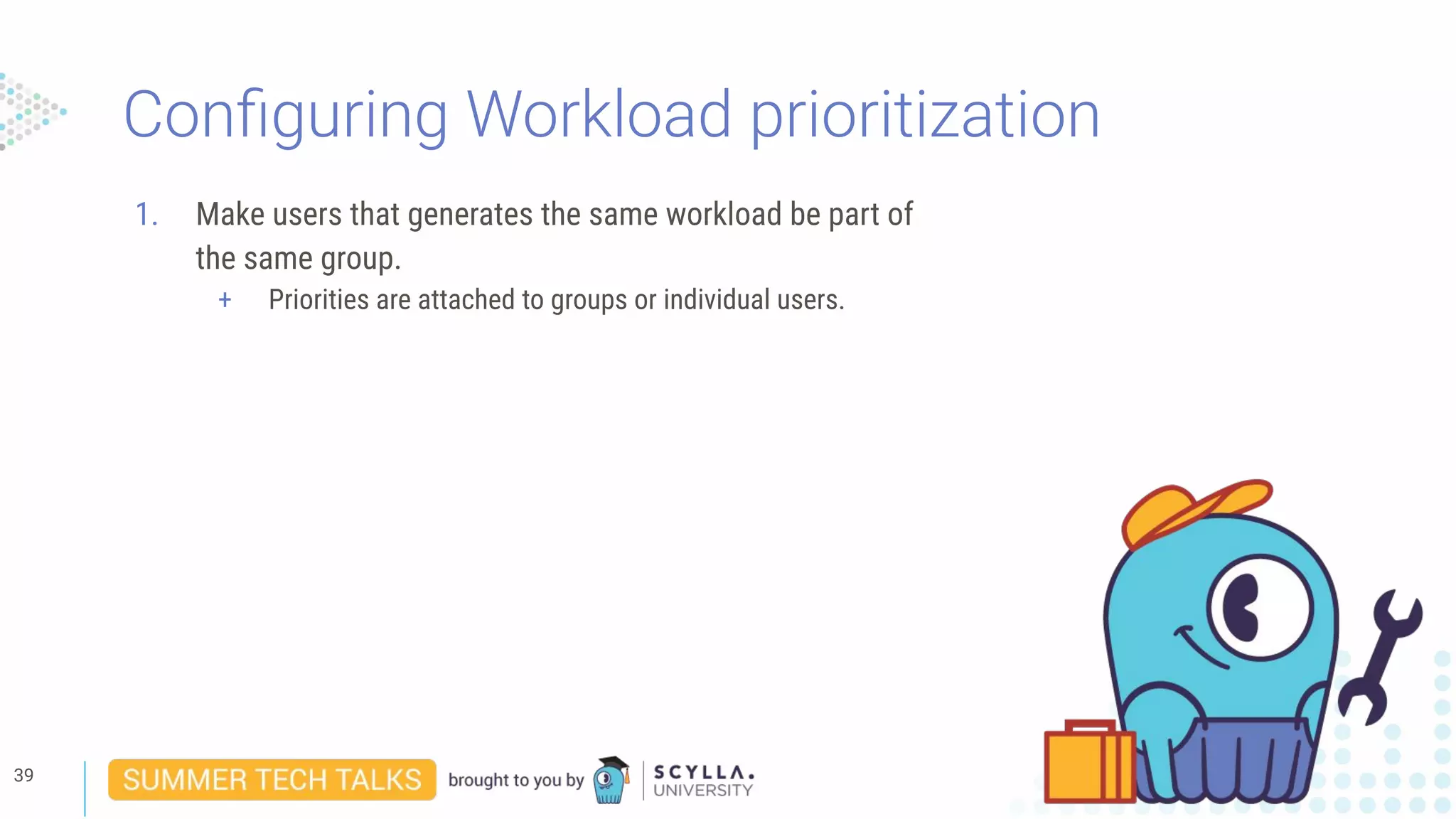 Conﬁguring Workload prioritization
1. Make users that generates the same workload be part of
the same group.
+ Priorities are attached to groups or individual users.
39
 