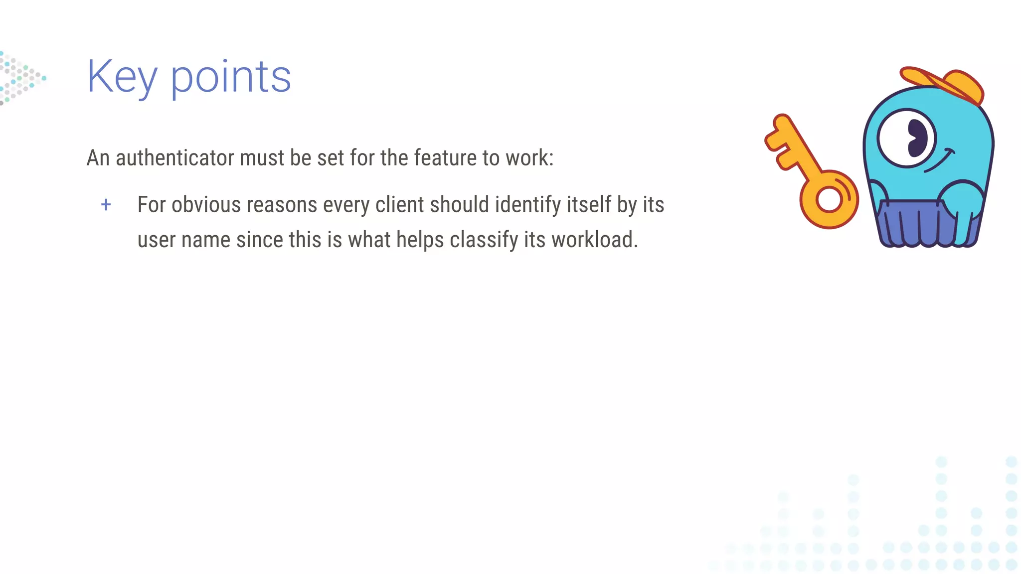 An authenticator must be set for the feature to work:
+ For obvious reasons every client should identify itself by its
user name since this is what helps classify its workload.
Key points
 