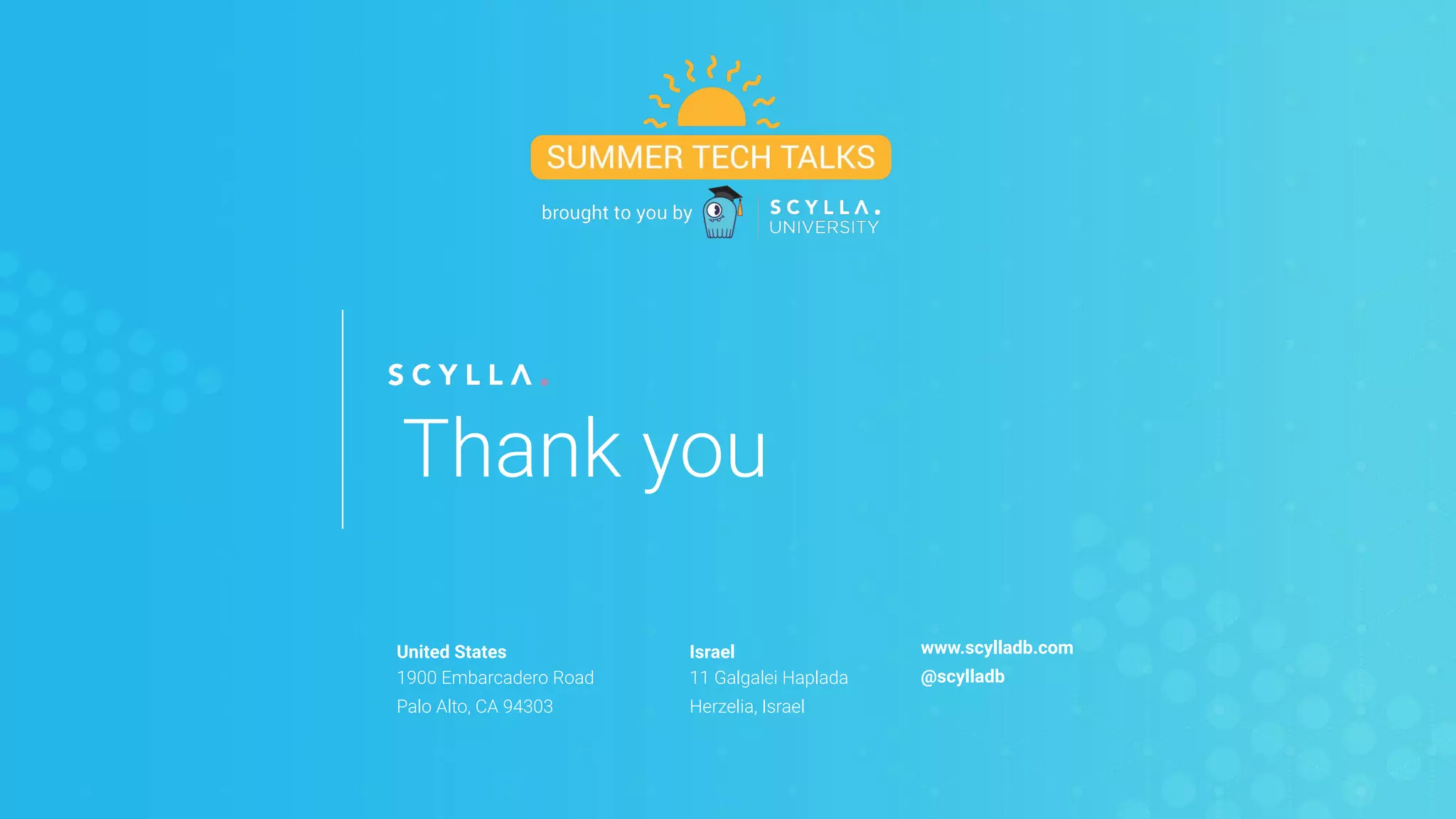 United States
1900 Embarcadero Road
Palo Alto, CA 94303
Israel
11 Galgalei Haplada
Herzelia, Israel
www.scylladb.com
@scylladb
Thank you
 