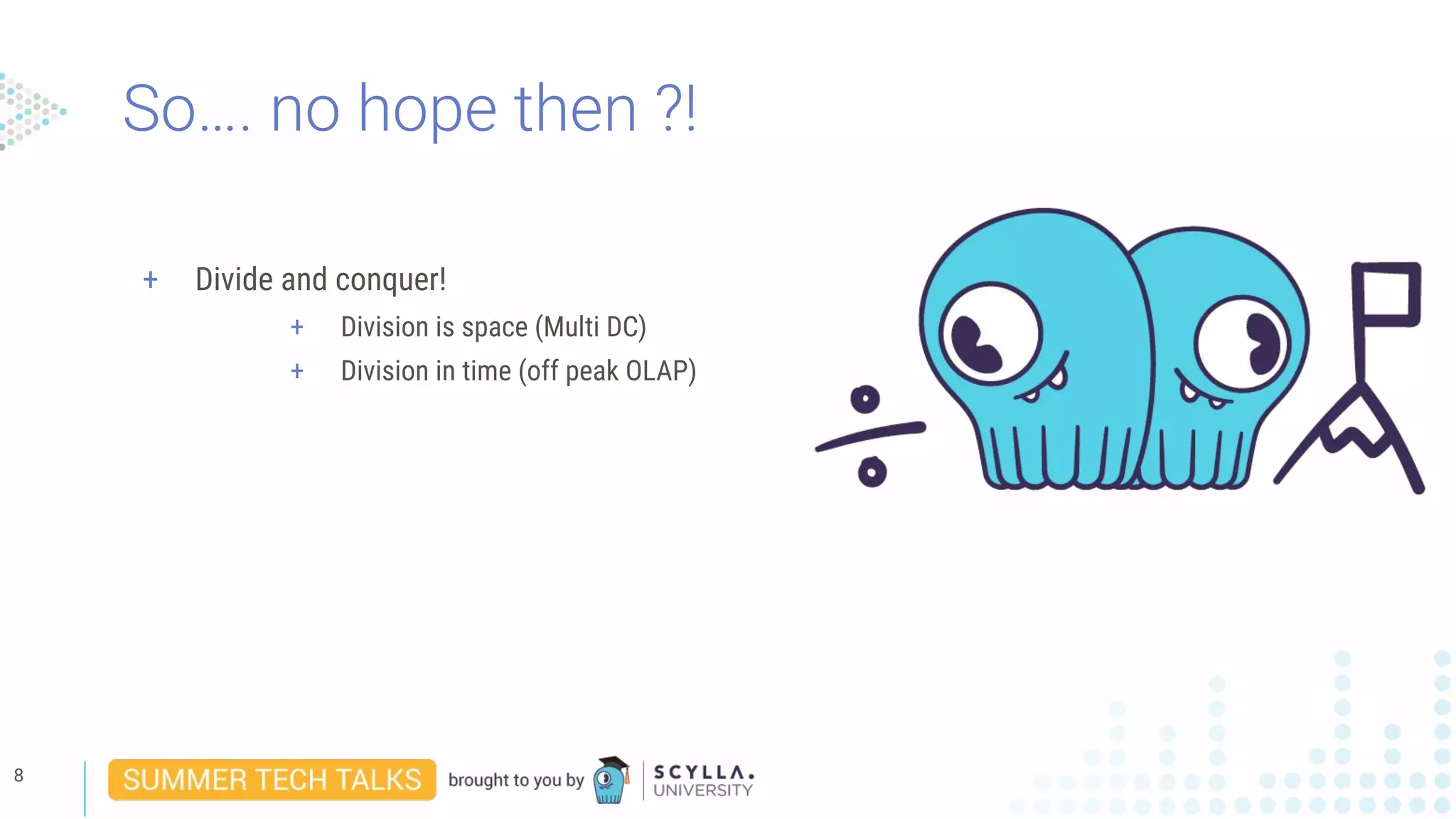 So…. no hope then ?!
8
+ Divide and conquer!
+ Division is space (Multi DC)
+ Division in time (off peak OLAP)
 