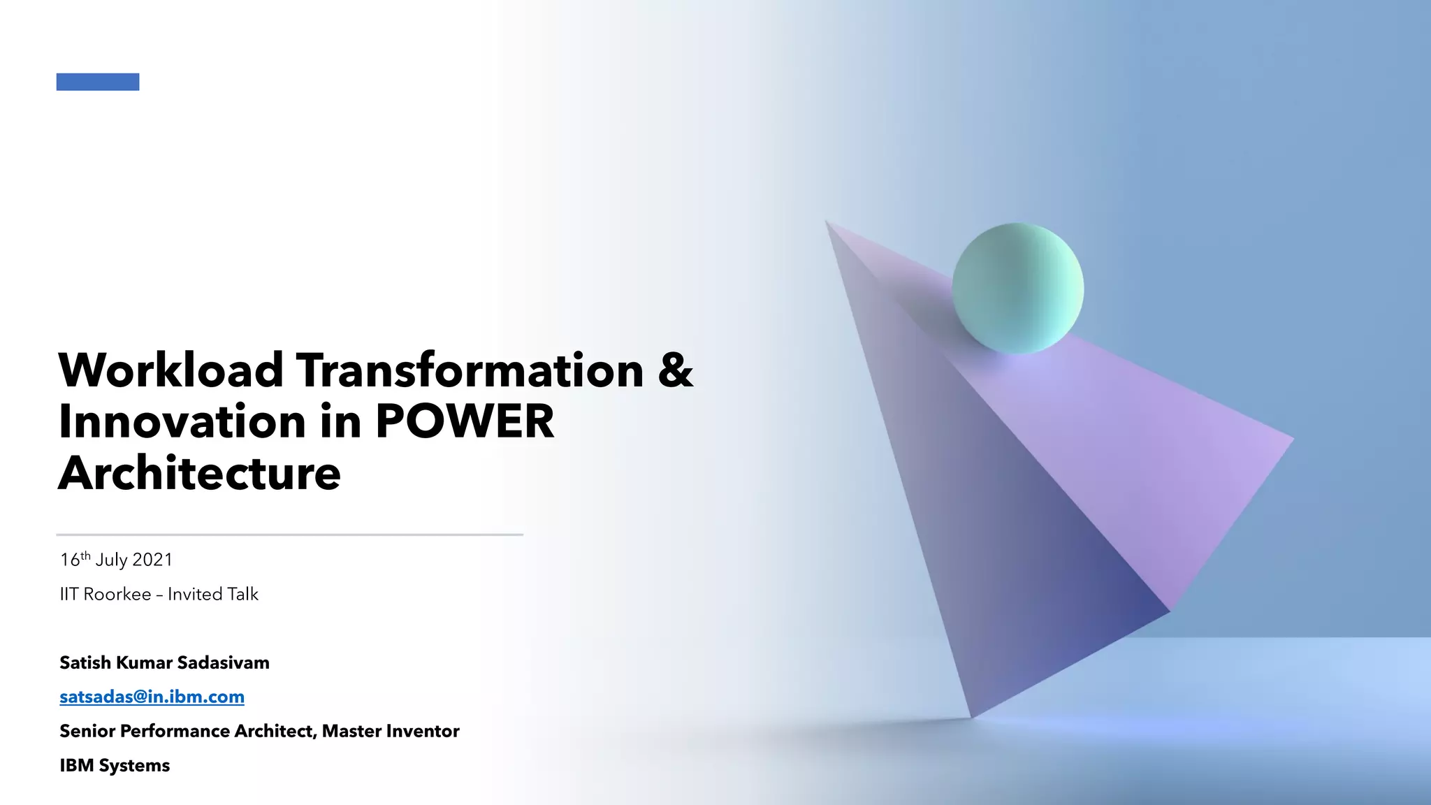 Workload Transformation &
Innovation in POWER
Architecture
16th
July 2021
IIT Roorkee – Invited Talk
Satish Kumar Sadasivam
satsadas@in.ibm.com
Senior Performance Architect, Master Inventor
IBM Systems
 