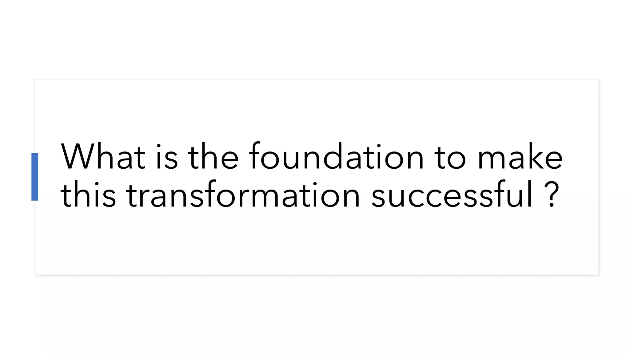 What is the foundation to make
this transformation successful ?
 