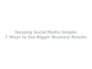 Keeping Social Media Simple:
7 Ways to See Bigger Business Results
 