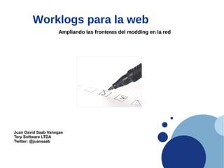 Worklogs para la web
                    Ampliando las fronteras del modding en la red




Juan David Saab Vanegas
Tery Software LTDA
Twitter: @juansaab
 