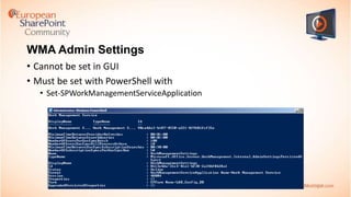 WMA Admin Settings
• Cannot be set in GUI
• Must be set with PowerShell with
• Set-SPWorkManagementServiceApplication

 