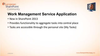 Work Management Service Application
• New in SharePoint 2013
• Provides functionality to aggregate tasks into central place
• Tasks are accessible through the personal site (My Tasks)

2/18/2014

5

 
