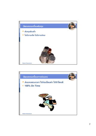 วัฒนธรรมเรืองต้นท ุน
   ต้นท ุนต้องตํา
   ไม่มีงานเสีย ไม่มีงานซ่อม




Nukool Thanuanram




วัฒนธรรมเรืองการส่งมอบ
   ส่งมอบตรงเวลา ไปก่อนโดนด่า ไปช้าโดนดี
   100% On Time




Nukool Thanuanram




                                           7
 