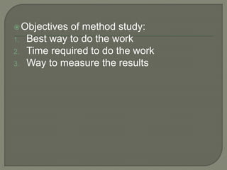 Objectives of method study:
1. Best way to do the work
2. Time required to do the work
3. Way to measure the results
 