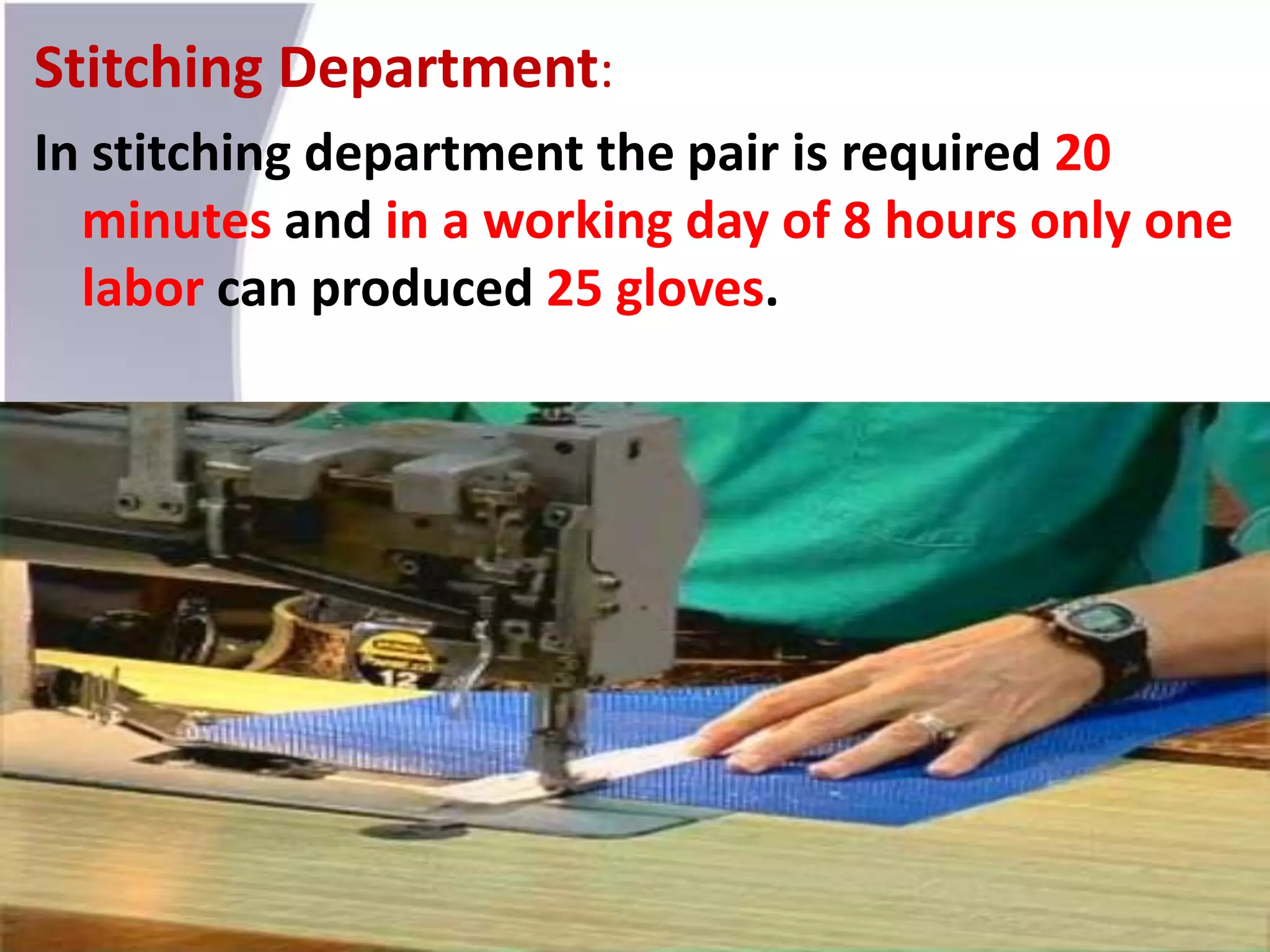 Stitching Department:
In stitching department the pair is required 20
minutes and in a working day of 8 hours only one
labor can produced 25 gloves.
 