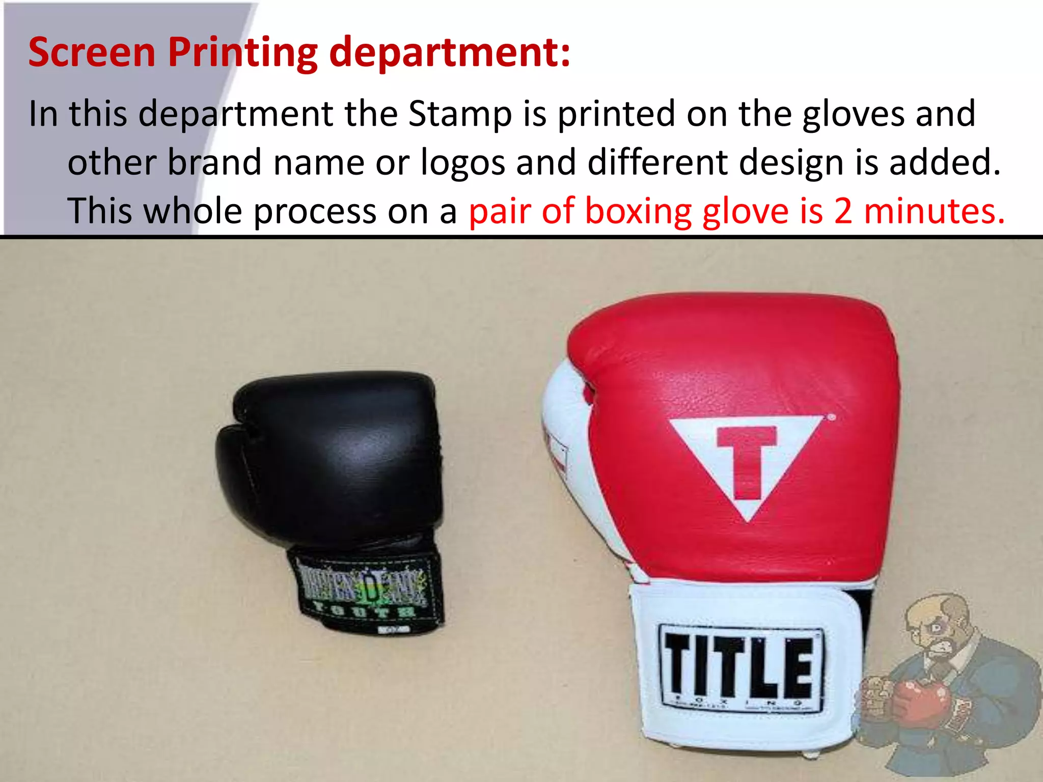 Screen Printing department:
In this department the Stamp is printed on the gloves and
other brand name or logos and different design is added.
This whole process on a pair of boxing glove is 2 minutes.
 