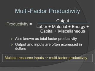 Multi-Factor Productivity
                               Output
 Productivity =
                    Labor + Material + Energy +
                      Capital + Miscellaneous
      Also known as total factor productivity
      Output and inputs are often expressed in
       dollars

Multiple resource inputs  multi-factor productivity
 