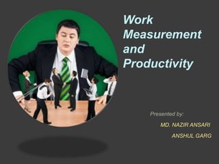 Work
Measurement
and
Productivity


    Presented by:

        MD. NAZIR ANSARI

            ANSHUL GARG
 