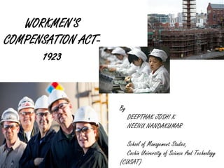 WORKMEN’S
COMPENSATION ACT-
1923
By
DEEPTHAK JOSHI K
NEENU NANDAKUMAR
School of Management Studies,
Cochin University of Science And Technology
(CUSAT)
 