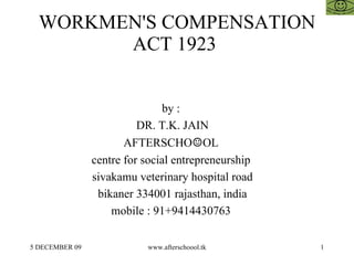 WORKMEN'S COMPENSATION ACT 1923  by :  DR. T.K. JAIN AFTERSCHO ☺ OL  centre for social entrepreneurship  sivakamu veterinary hospital road bikaner 334001 rajasthan, india mobile : 91+9414430763  