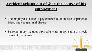 Accident arising out of & in the course of his
employment
• The employer is liable to pay compensation in case of personal
injury and occupational disease.
• Personal injury includes physical/mental injury, strain or shock
caused by excitement.
 