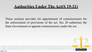 Authorities Under The Act(S 19-31)
These sections provides for appointment of commissioners for
the enforcement of provisions of the act. Sec 20 authorises the
State Government to appoint commissioners under the act.
 