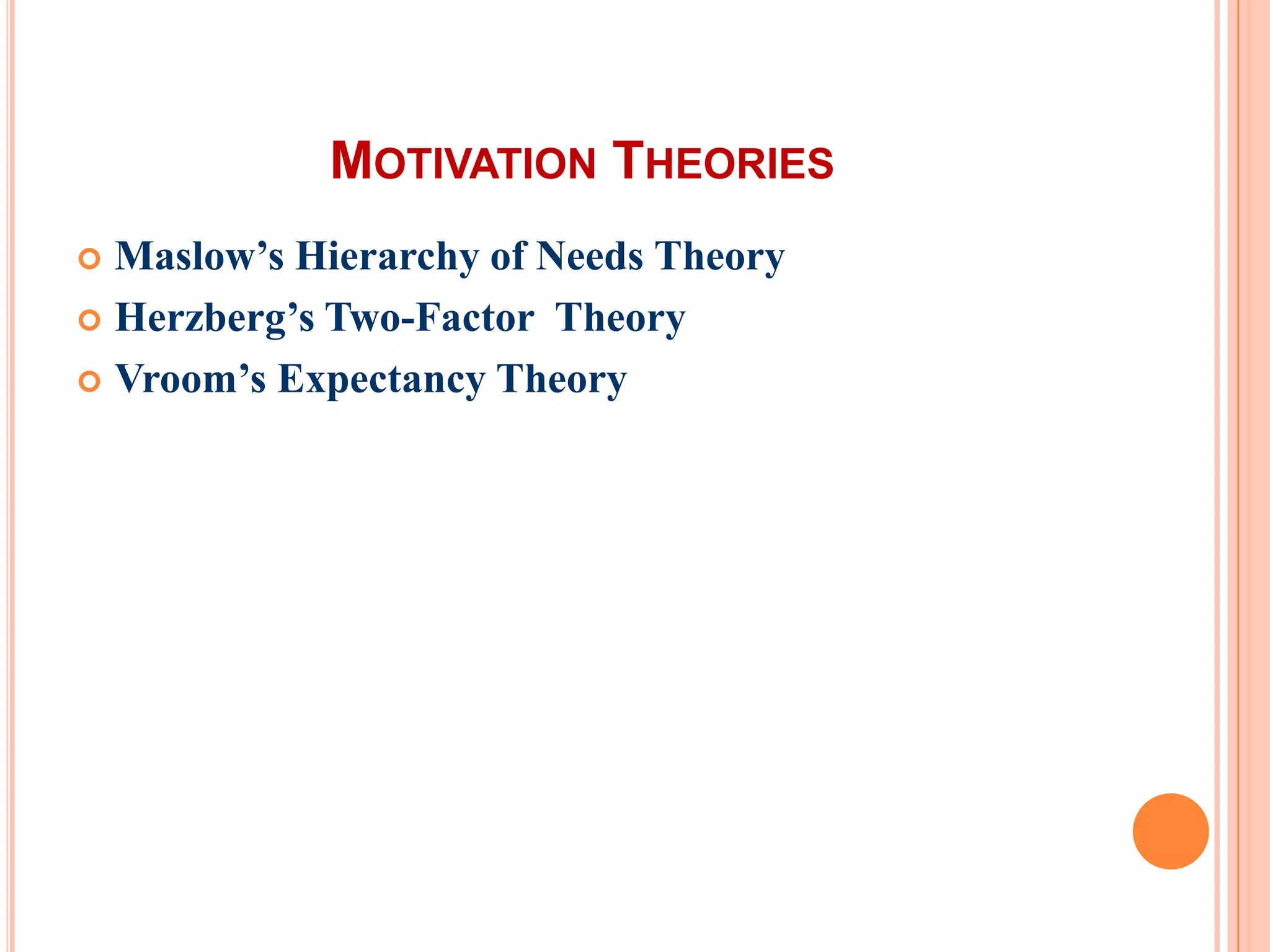 MOTIVATION THEORIES
 Maslow’s Hierarchy of Needs Theory
 Herzberg’s Two-Factor Theory

 Vroom’s Expectancy Theory
 
