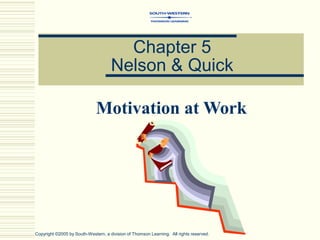 Motivation at Work
Chapter 5
Nelson & Quick
Copyright ©2005 by South-Western, a division of Thomson Learning. All rights reserved.
 