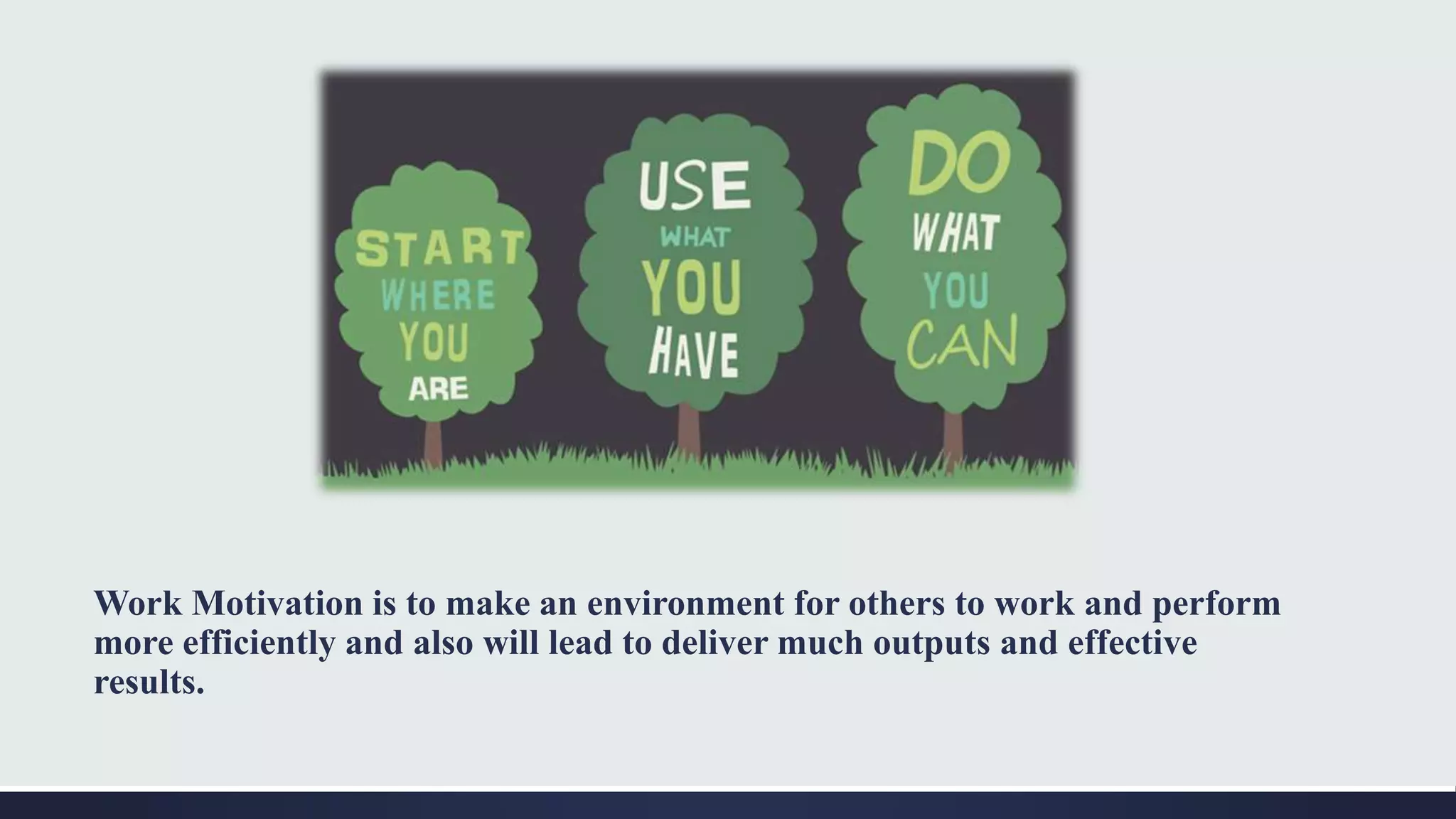 Work Motivation is to make an environment for others to work and perform
more efficiently and also will lead to deliver much outputs and effective
results.
 