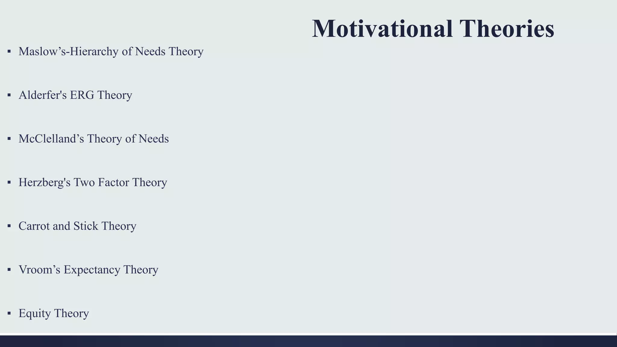 Motivational Theories
▪ Maslow’s-Hierarchy of Needs Theory
▪ Alderfer's ERG Theory
▪ McClelland’s Theory of Needs
▪ Herzberg's Two Factor Theory
▪ Carrot and Stick Theory
▪ Vroom’s Expectancy Theory
▪ Equity Theory
 