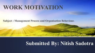 WORK MOTIVATION
Submitted By: Nitish Sadotra
Subject : Management Process and Organisation Behaviour.
 