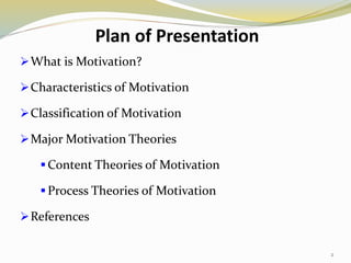 Plan of Presentation
What is Motivation?
Characteristics of Motivation
Classification of Motivation
Major Motivation Theories
 Content Theories of Motivation
 Process Theories of Motivation
References
2
 