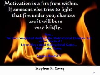 Stephen R. Covey
38
.
Now...
We have completed studying the Motivational Theories. Let
us Go Practical !
Let us Play a mini Motivational Game...
Only 1 min. Game.
Are you Ready???
 