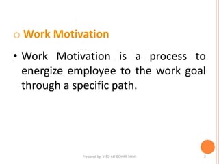 o Work Motivation
• Work Motivation is a process to
energize employee to the work goal
through a specific path.
2Prepared by: SYED ALI GOHAR SHAH
 