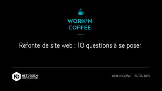 Refonte de site web : 10 questions à se poser
Work’n Coffee— 27/02/2015
 