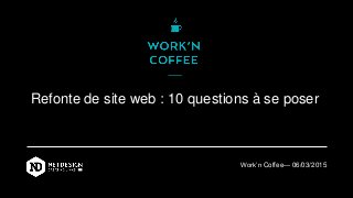 Refonte de site web : 10 questions à se poser
Work’n Coffee— 06/03/2015
 