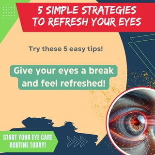 5 SIMPLE STRATEGIES
TO REFRESH YOUR EYES
Start your eye care
routine today!
Start your eye care
routine today!
Give your eyes a break
and feel refreshed!
Try these 5 easy tips!
 