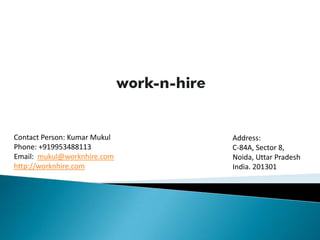 Contact Person: Kumar Mukul   Address:
Phone: +919953488113          C-84A, Sector 8,
Email: mukul@worknhire.com    Noida, Uttar Pradesh
http://worknhire.com          India. 201301
 