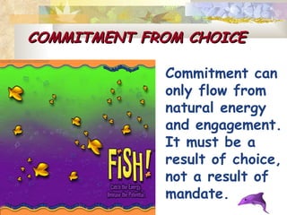 COMMITMENT FROM CHOICE   Commitment can only flow from natural energy and engagement. It must be a result of choice, not a result of mandate. 