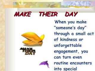 MAKE  THEIR  DAY   When you make “someone’s day”  through a small act of kindness or unforgettable engagement, you can turn even routine encounters into special memories. 