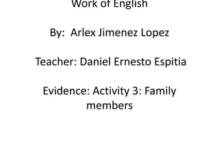 Work of English 
By: Arlex Jimenez Lopez 
Teacher: Daniel Ernesto Espitia 
Evidence: Activity 3: Family 
members 
 