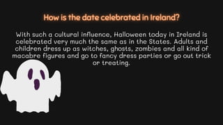 With such a cultural influence, Halloween today in Ireland is
celebrated very much the same as in the States. Adults and
c...