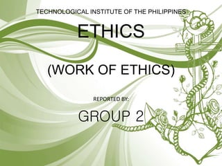 (WORK OF ETHICS)
REPORTED BY:
GROUP 2
TECHNOLOGICAL INSTITUTE OF THE PHILIPPINES
ETHICS
 