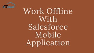 Work Offline
With
Salesforce
Mobile
Application
 