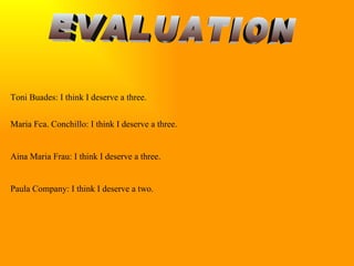 EVALUATION Toni Buades: I think I deserve a three. Maria Fca. Conchillo: I think I deserve a three. Aina Maria Frau: I think I deserve a three. Paula Company: I think I deserve a two.