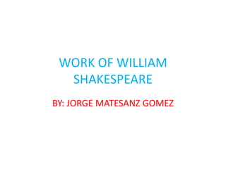 WORK OF WILLIAM
SHAKESPEARE
BY: JORGE MATESANZ GOMEZ

 