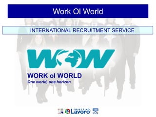 Work Ol World

 INTERNATIONAL RECRUITMENT SERVICE




WORK ol WORLD
One world, one horizon
 