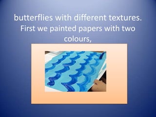 butterflies with different textures.
 First we painted papers with two
              colours,
 